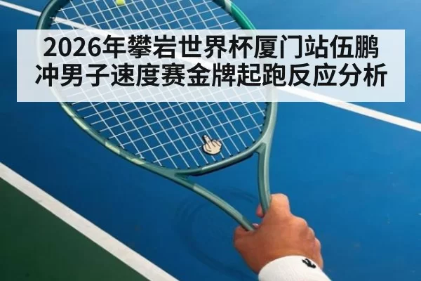 2026年攀岩世界杯厦门站伍鹏冲男子速度赛金牌起跑反应分析