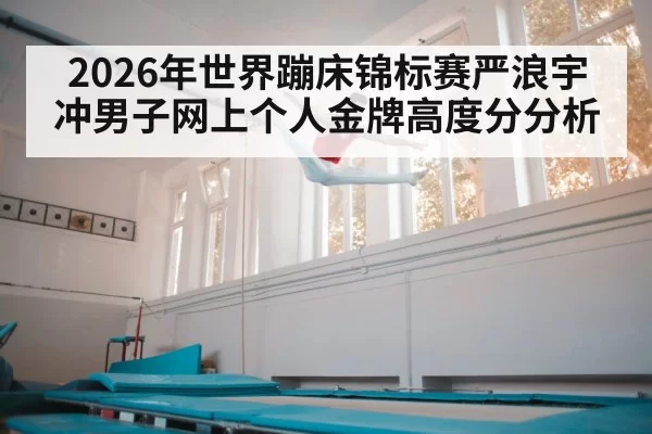 2026年世界蹦床锦标赛严浪宇冲男子网上个人金牌高度分分析