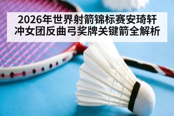 2026年世界射箭锦标赛安琦轩冲女团反曲弓奖牌关键箭全解析
